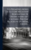 Les Premières Mères De La CongrÃ(c)gation BÃ(c)nÃ(c)dictine De Notre-dame-du-calvaire, Par Une Religieuse Du MÃame Ordre... Les Premières Mères De La CongrÃ(c)gation BÃ(c)nÃ(c)dictine De Notre-dame-du-calvaire, Par Une Religieuse Du MÃame Ordre...