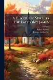 A Discourse Sent To The Late King James A Discourse Sent To The Late King James