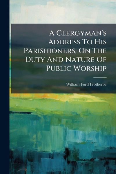 A Clergyman's Address To His Parishioners, On The Duty And Nature Of Public Worship A Clergyman's Address To His Parishioners, On The Duty And Nature Of Public Worship