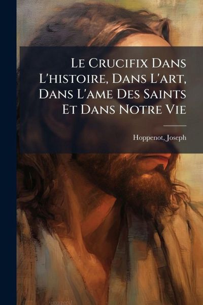 Le Crucifix Dans L'histoire, Dans L'art, Dans L'ame Des Saints Et Dans Notre Vie Le Crucifix Dans L'histoire, Dans L'art, Dans L'ame Des Saints Et Dans Notre Vie