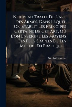 Cover Nouveau TraitÃ(c) De L'art Des Armes, Dans Lequel On Ã‰tablit Les Principes Certains De Cet Art, OÃ¹ L'on Enseigne Les Moyens Les Plus Simples De Les Mettre En Pratique ...