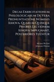Decas Exercitationum Philologicarum De Vera Pronuntiatione Nominis Iehova, Quarum Quinque Priores Lectionem Iehova Impugnant, Posteriores Tuentur Decas Exercitationum Philologicarum De Vera Pronuntiatione Nominis Iehova, Quarum Quinque Priores Lectionem Iehova Impugnant, Posteriores Tuentur
