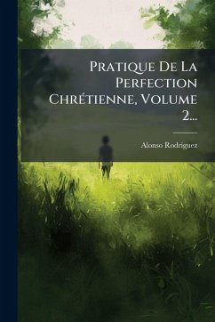 Pratique De La Perfection ChrÃ(c)tienne, Volume 2... - Rodrã-Guez, Alonso Pratique De La Perfection ChrÃ(c)tienne, Volume 2... - Rodrã-Guez, Alonso