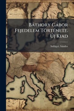 Bàthory Gàbor Fejedelem TörtÃ(c)nete. Ãšj Kiad - Szilàgyi, Sàndor