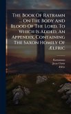 The Book Of Ratramn ... On The Body And Blood Of The Lord. To Which Is Added, An Appendix, Containing The Saxon Homily Of Ã†lfric