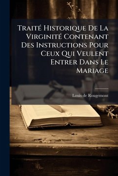 TraitÃ(c) Historique De La VirginitÃ(c) Contenant Des Instructions Pour Ceux Qui Veulent Entrer Dans Le Mariage - Rougemont, Louis de TraitÃ(c) Historique De La VirginitÃ(c) Contenant Des Instructions Pour Ceux Qui Veulent Entrer Dans Le Mariage - Rougemont, Louis de