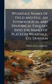 Weardale Names of Field and Fell. An Etymological and Historical Enquiry Into the Names of Places in Weardale, Co. Durham