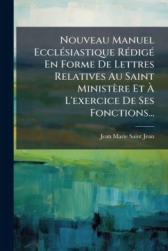 Nouveau Manuel EcclÃ(c)siastique RÃ(c)digÃ(c) En Forme De Lettres Relatives Au Saint Ministère Et Ã€ L'exercice De Ses Fonctions... - Saint-Jean, Jean-Marie