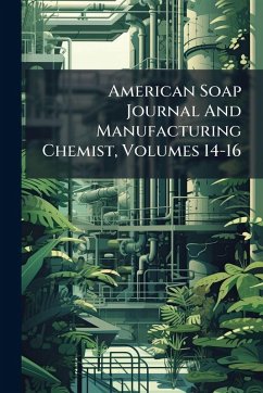 American Soap Journal And Manufacturing Chemist, Volumes 14-16 Cover American Soap Journal And Manufacturing Chemist, Volumes 14-16
