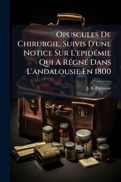 Opuscules De Chirurgie, Suivis D'une Notice Sur L'epidÃ(c)mie Qui A RÃ(c)gnÃ(c) Dans L'andalousie En 1800 - Parroisse, J B Opuscules De Chirurgie, Suivis D'une Notice Sur L'epidÃ(c)mie Qui A RÃ(c)gnÃ(c) Dans L'andalousie En 1800 - Parroisse, J B