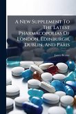 A New Supplement To The Latest Pharmacopoeias Of London, Edinburgh, Dublin, And Paris