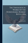The Theological Works Of The Honourable Robert Boyle, Esq The Theological Works Of The Honourable Robert Boyle, Esq