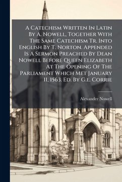 Cover A Catechism Written In Latin By A. Nowell, Together With The Same Catechism Tr. Into English By T. Norton. Appended Is A Sermon Preached By Dean Nowell Before Queen Elizabeth At The Opening Of The Parliament Which Met January 11, 1563. Ed. By G.e. Corrie