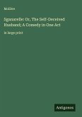 Sganarelle: Or, The Self-Deceived Husband; A Comedy in One Act Sganarelle: Or, The Self-Deceived Husband; A Comedy in One Act