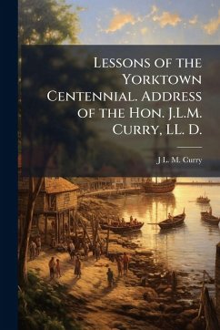 Cover Lessons of the Yorktown Centennial. Address of the Hon. J.L.M. Curry, LL. D.