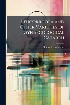 Leucorrhoea and Other Varieties of Gynaecological Catarrh - Ostrom, Homer Irvin