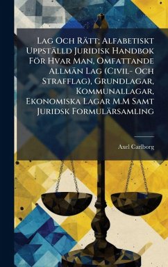 Lag Och Rätt; Alfabetiskt Uppställd Juridisk Handbok För Hvar Man, Omfattande Allmän Lag (Civil- Och Strafflag), Grundlagar, Kommunallagar, Ekonomiska Lagar M.M Samt Juridsk Formulärsamling - Carlborg, Axel