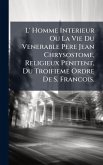 L' Homme Interieur Ou La Vie Du Venerable Pere Jean Chrysostome, Religieux Penitent, Du Troifieme Ordre De S. Francois. L' Homme Interieur Ou La Vie Du Venerable Pere Jean Chrysostome, Religieux Penitent, Du Troifieme Ordre De S. Francois.