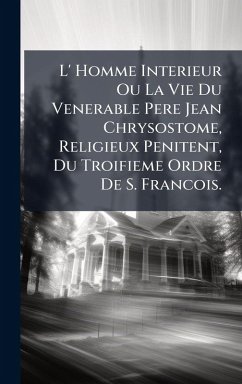 L' Homme Interieur Ou La Vie Du Venerable Pere Jean Chrysostome, Religieux Penitent, Du Troifieme Ordre De S. Francois. - Anonymous
