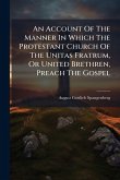 An Account Of The Manner In Which The Protestant Church Of The Unitas Fratrum, Or United Brethren, Preach The Gospel An Account Of The Manner In Which The Protestant Church Of The Unitas Fratrum, Or United Brethren, Preach The Gospel