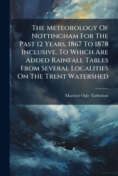 The Meteorology Of Nottingham For The Past 12 Years, 1867 To 1878 Inclusive. To Which Are Added Rainfall Tables From Several Localities On The Trent Watershed - Tarbotton, Marriott Ogle