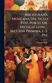 BibliografÃ-a Mexicana Del Siglo Xviii, Por El Dr. Nicolas LeÃ3n ... SecciÃ3n Primera, 1.-5. Pte