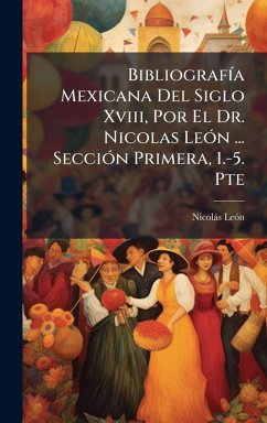 BibliografÃ-a Mexicana Del Siglo Xviii, Por El Dr. Nicolas LeÃ3n ... SecciÃ3n Primera, 1.-5. Pte - Leã3n, Nicolàs BibliografÃ-a Mexicana Del Siglo Xviii, Por El Dr. Nicolas LeÃ3n ... SecciÃ3n Primera, 1.-5. Pte - Leã3n, Nicolàs