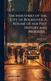 The Industries of the City of Rochester. A RÃ(c)sumÃ(c) of her Past History and Progress ..