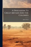 A Dissuasion To Great-britain And The Colonies A Dissuasion To Great-britain And The Colonies