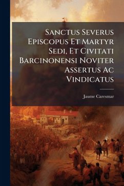 Cover Sanctus Severus Episcopus Et Martyr Sedi, Et Civitati Barcinonensi Noviter Assertus Ac Vindicatus
