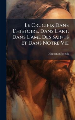 Le Crucifix Dans L'histoire, Dans L'art, Dans L'ame Des Saints Et Dans Notre Vie - Joseph, Hoppenot Le Crucifix Dans L'histoire, Dans L'art, Dans L'ame Des Saints Et Dans Notre Vie - Joseph, Hoppenot