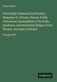 Everybody's Business Is Nobody's Business; Or, Private Abuses, Public Grievances, Exemplified in the Pride, Insolence, and Exorbitant Wages of Our Women, Servants, Footmen