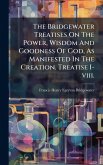 The Bridgewater Treatises On The Power, Wisdom And Goodness Of God, As Manifested In The Creation. Treatise I-viii. The Bridgewater Treatises On The Power, Wisdom And Goodness Of God, As Manifested In The Creation. Treatise I-viii.