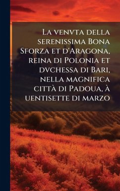 La venvta della serenissima Bona Sforza et d'Aragona, reina di Polonia et dvchessa di Bari, nella magnifica cittÃ di Padoua, Ã uentisette di marzo