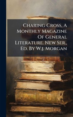 Charing Cross, A Monthly Magazine Of General Literature. New Ser., Ed. By W.j. Morgan - Anonymous