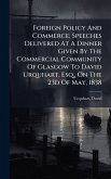 Foreign Policy And Commerce; Speeches Delivered At A Dinner Given By The Commercial Community Of Glasgow To David Urquhart, Esq., On The 23d Of May, 1838 Foreign Policy And Commerce; Speeches Delivered At A Dinner Given By The Commercial Community Of Glasgow To David Urquhart, Esq., On The 23d Of May, 1838