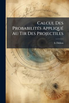 Calcul Des ProbabilitÃ(c)s AppliquÃ(c) Au Tir Des Projectiles - Didion, Is Calcul Des ProbabilitÃ(c)s AppliquÃ(c) Au Tir Des Projectiles - Didion, Is