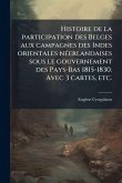 Histoire de la participation des Belges aux campagnes des Indes orientales nÃ(c)erlandaises sous le gouvernement des Pays-Bas 1815-1830. Avec 3 cartes, etc.