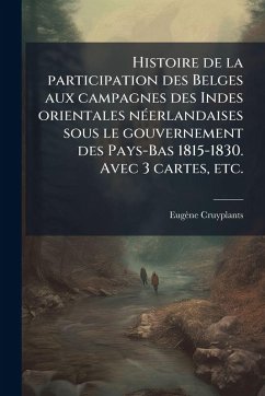 Cover Histoire de la participation des Belges aux campagnes des Indes orientales nÃ(c)erlandaises sous le gouvernement des Pays-Bas 1815-1830. Avec 3 cartes, etc.