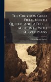 The Croydon Gold Field, North Queensland. A Full ... Account ... With Survey Plans