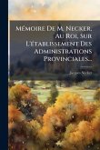 MÃ(c)moire De M. Necker, Au Roi, Sur L'Ã(c)tablissement Des Administrations Provinciales... MÃ(c)moire De M. Necker, Au Roi, Sur L'Ã(c)tablissement Des Administrations Provinciales...