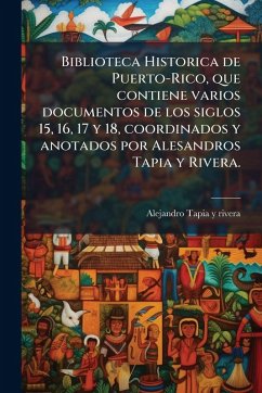 Biblioteca Historica de Puerto-Rico, que contiene varios documentos de los siglos 15, 16, 17 y 18, coordinados y anotados por Alesandros Tapia y Rivera. - Tapia Y Rivera, Alejandro Biblioteca Historica de Puerto-Rico, que contiene varios documentos de los siglos 15, 16, 17 y 18, coordinados y anotados por Alesandros Tapia y Rivera. - Tapia Y Rivera, Alejandro