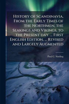 History of Scandinavia, From the Early Times of the Northmen, the Seakings and Vikings, to the Present day. ... First English Edition, ... Revised and Largely Augmented - Sinding, Paul C History of Scandinavia, From the Early Times of the Northmen, the Seakings and Vikings, to the Present day. ... First English Edition, ... Revised and Largely Augmented - Sinding, Paul C