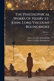 The Philosophical Works Of Henry St-john, Lord Viscount Bolingbroke The Philosophical Works Of Henry St-john, Lord Viscount Bolingbroke