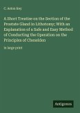 A Short Treatise on the Section of the Prostate Gland in Lithotomy; With an Explanation of a Safe and Easy Method of Conducting the Operation on the Principles of Cheselden