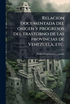 Relacion documentada del origen y progresos del trastorno de las provincias de Venezuela, etc. - Urquinaona y Pardo, Pedro