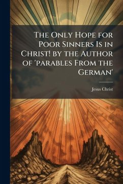 Cover The Only Hope for Poor Sinners Is in Christ! by the Author of 'parables From the German'
