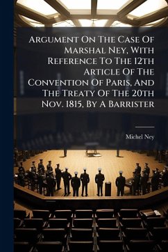 Argument On The Case Of Marshal Ney, With Reference To The 12th Article Of The Convention Of Paris, And The Treaty Of The 20th Nov. 1815, By A Barrister Argument On The Case Of Marshal Ney, With Reference To The 12th Article Of The Convention Of Paris, And The Treaty Of The 20th Nov. 1815, By A Barrister