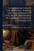 A Demonstration Of The Existence, Wisdom And Omnipotence Of God, By The Archbishop Of Cambray Author Of Telemachus A Demonstration Of The Existence, Wisdom And Omnipotence Of God, By The Archbishop Of Cambray Author Of Telemachus