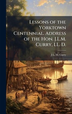 Cover Lessons of the Yorktown Centennial. Address of the Hon. J.L.M. Curry, LL. D.